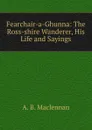 Fearchair-a-Ghunna: The Ross-shire Wanderer, His Life and Sayings - A.B. Maclennan