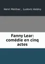 Fanny Lear: comedie en cinq actes - Henri Meilhac