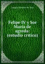Felipe IV y Sor Maria de agreda: (estudio critico) - Joaquín Sánchez de Toca