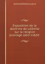 Exposition de la doctrine de Leibnitz sur la religion (ouvrage latin inedit . - Готфрид Вильгельм Лейбниц