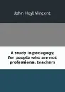 A study in pedagogy, for people who are not professional teachers - John Heyl Vincent