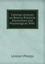 Familiar Lectures on Botany, Practical, Elementary and Physiological: With . - Lincoln Phelps