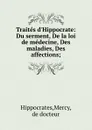 Traites d.Hippocrate: Du serment, De la loi de medecine, Des maladies, Des affections; - Mercy Hippocrates