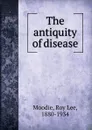 The antiquity of disease - Roy Lee Moodie