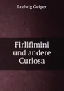 Firlifimini und andere Curiosa - L. Geiger