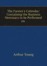 The Farmer.s Calendar: Containing the Business Necessary to be Performed on . - Arthur Young