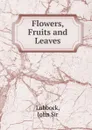 Flowers, Fruits and Leaves - John Lubbock