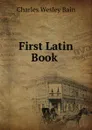 First Latin Book . - Charles Wesley Bain