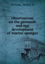 Observations on the gemmule and egg development of marine sponges - Henry V. Wilson