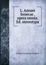 L. Annaei Senecae . opera omnia. Ed. stereotypa - Seneca the Younger