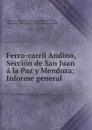 Ferro-carril Andino, Seccion de San Juan a la Paz y Mendoza: Informe general . - Argentina Departamento de Ingenieros Civiles