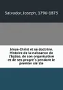 Jesus-Christ et sa doctrine. Histoire de la naissance de l.Eglise, de son organisation et de ses progres pendant le premier siecle - Joseph Salvador