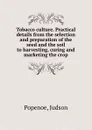 Tobacco culture. Practical details from the selection and preparation of the seed and the soil to harvesting, curing and marketing the crop - Judson Popenoe