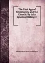 The First Age of Christianity and the Church: By John Ignatius Dollinger . 1 - Johann Joseph Ignaz von Döllinger