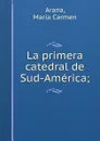 La primera catedral de Sud-America; - María Carmen Arana