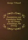 Foundations and Foundation Walls, for All Classes of Buildings, Pile Driving . - George T. Powell