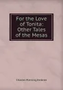 For the Love of Tonita: . Other Tales of the Mesas - Charles Fleming Embree