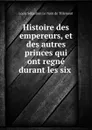 Histoire des empereurs, et des autres princes qui ont regne durant les six . - Louis Sébastien le Nain de Tillemont