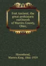 Fort Ancient; the great prehistoric earthwork of Warren County, Ohio; - Warren King Moorehead