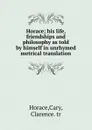 Horace; his life, friendships and philosophy as told by himself in unrhymed metrical translation - Horace