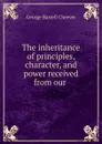 The inheritance of principles, character, and power received from our . - George Barrell Cheever