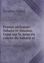 France africaine: Sahara et Soudan. Essai sur la mise en valeur du Sahara et . - Clément Favard