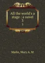 All the world.s a stage : a novel. 3 - Mary A. M. Marks