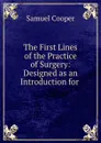 The First Lines of the Practice of Surgery: Designed as an Introduction for . - Samuel Cooper