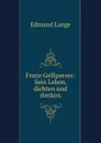 Franz Grillparzer: Sein Leben, dichten und denken - Edmund Lange