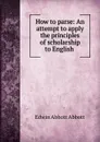 How to parse: An attempt to apply the principles of scholarship to English . - Edwin Abbott