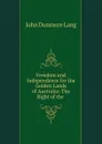 Freedom and Independence for the Golden Lands of Australia: The Right of the . - John Dunmore Lang
