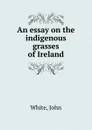 An essay on the indigenous grasses of Ireland - John White
