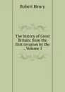 The history of Great Britain: from the first invasion by the ., Volume 1 - Robert Henry