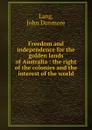 Freedom and independence for the golden lands of Australia : the right of the colonies and the interest of the world - John Dunmore Lang