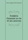 Frederic Ozanam sa vie et ses oeuvres - Pierre-Joseph-Olivier Chauveau