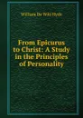 From Epicurus to Christ: A Study in the Principles of Personality - William de Witt Hyde