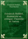 Friedrich Hebbel, dramariste et critique: l.homme et l.oevre - Friedrich Hebbel