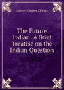 The Future Indian: A Brief Treatise on the Indian Question - Samuel Charles Gilman