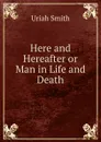 Here and Hereafter or Man in Life and Death - Uriah Smith