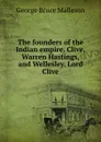 The founders of the Indian empire. Clive, Warren Hastings, and Wellesley. Lord Clive - G. B. Malleson