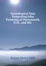 Genealogical Data Respecting John Pickering of Portsmouth, N.H., and His . - Robert Henry Eddy