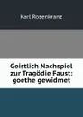 Geistlich Nachspiel zur Tragodie Faust: goethe gewidmet - Karl Rosenkranz