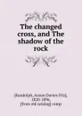 The changed cross, and The shadow of the rock - Anson Davies Fitz Randolph