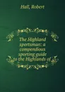 The Highland sportsman: a compendious sporting guide to the Highlands of . - Robert Hall