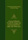 Georg Wilhelm Friedrich Hegel als Gymnasialrektor: Oder die Hohe der . - Friedrich Christian Kapp