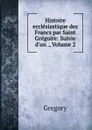Histoire ecclesiastique des Francs par Saint Gregoire: Suivie d.un ., Volume 2 - Gregory