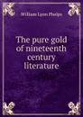 The pure gold of nineteenth century literature - William Lyon Phelps