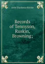 Records of Tennyson, Ruskin, Browning; - Ritchie Anne Thackeray