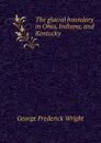 The glacial boundary in Ohio, Indiana, and Kentucky - G. Frederick Wright