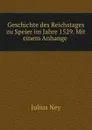 Geschichte des Reichstages zu Speier im Jahre 1529. Mit einem Anhange . - Julius Ney